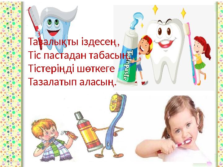 Тазалықты іздесең, Тіс пастадан табасың. Тістеріңді шөткеге Тазалатып аласың.
