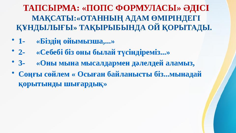 ТАПСЫРМА: «ПОПС ФОРМУЛАСЫ» ӘДІСІ МАҚСАТЫ:«ОТАННЫҢ АДАМ ӨМІРІНДЕГІ ҚҰНДЫЛЫҒЫ» ТАҚЫРЫБЫНДА ОЙ ҚОРЫТАДЫ. • 1- «Біздің ойымызша,.