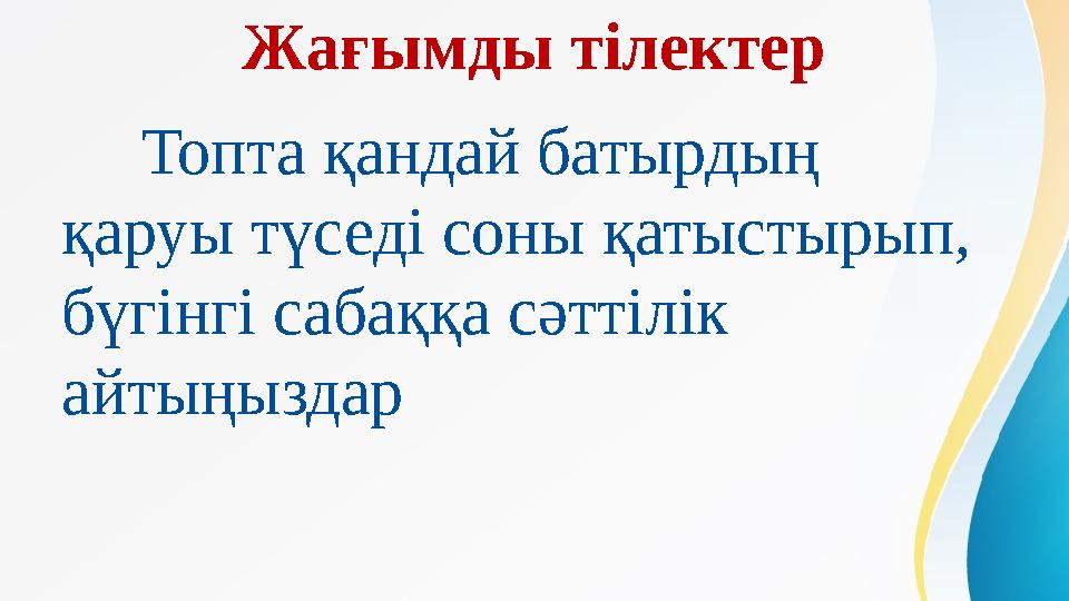 Жағымды тілектер Топта қандай батырдың қаруы түседі соны қатыстырып, бүгінгі сабаққа сәттілік айтыңыздар