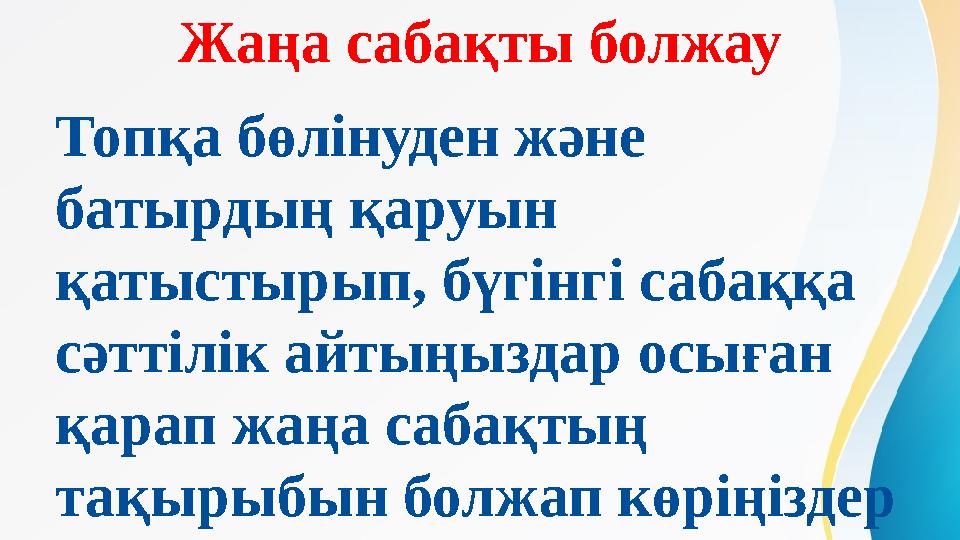 Жаңа сабақты болжау Топқа бөлінуден және батырдың қаруын қатыстырып, бүгінгі сабаққа сәттілік айтыңыздар осыған қарап жаңа