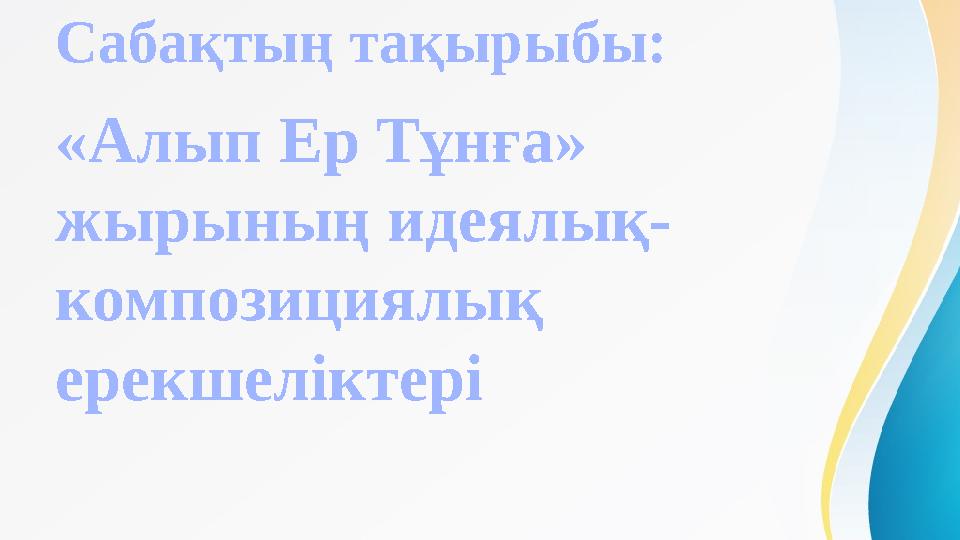 Сабақтың тақырыбы: «Алып Ер Тұнға» жырының идеялық- композициялық ерекшеліктері