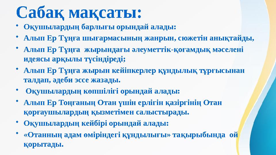 Сабақ мақсаты: • Оқушылардың барлығы орындай алады: • Алып Ер Тұңға шығармасының жанрын, сюжетін анықтайды, • Алып Ер Тұңға