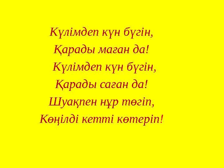 Күлімдеп күн бүгін, Қарады маған да! Күлімдеп күн бүгін, Қарады саған да! Шуақпен нұр төгіп, Көңілді кетті көтеріп !