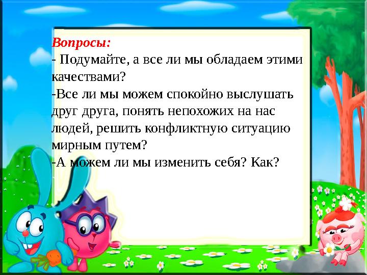 Вопросы: - Подумайте, а все ли мы обладаем этими качествами? -Все ли мы можем спокойно выслушать друг друга, понять непохожих