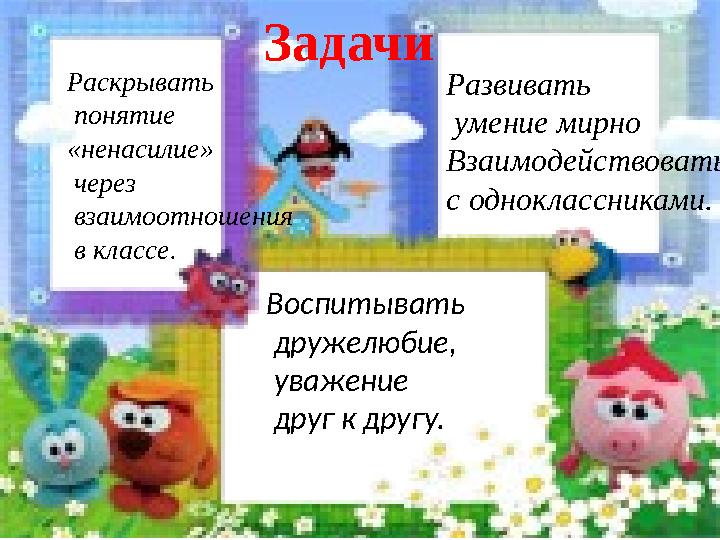 Раскрывать понятие «ненасилие» через взаимоотношения в классе. Развивать умение мирно Взаимодействовать с одноклассн