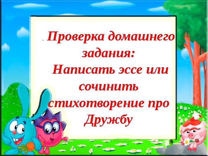 . Проверка домашнего задания: Написать эссе или сочинить стихотворение про Дружбу