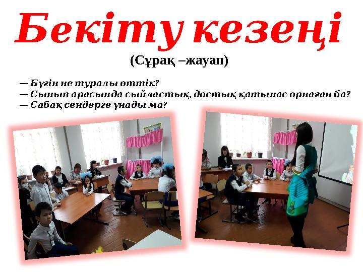 Бе кітукезеңі (Сұрақ –жауап) — ? Бүгіннетуралыөттік — , ? Сыныпарасындасыйластық достыққатынасорнағанба — ? Сабақсенде