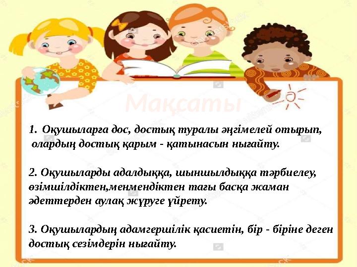 Мақсаты 1.Оқушыларға дос, достық туралы әңгімелей отырып, олардың достық қарым - қатынасын нығайту. 2. Оқушыларды адалдыққа, шы