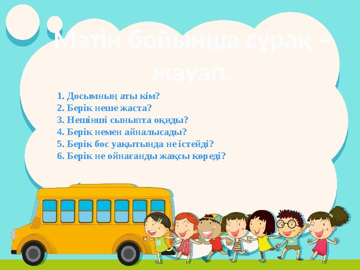 1. Досымның аты кім? 2. Берік неше жаста? 3. Нешінші сыныпта оқиды? 4. Берік немен айналысады? 5. Берік бос уақытында не істейді