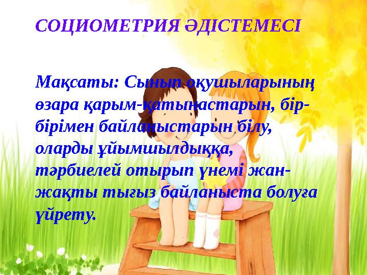 СОЦИОМЕТРИЯ ӘДІСТЕМЕСІ Мақсаты: Сынып оқушыларының өзара қарым-қатынастарын, бір- бірімен байланыстарын білу, оларды ұйымшылды
