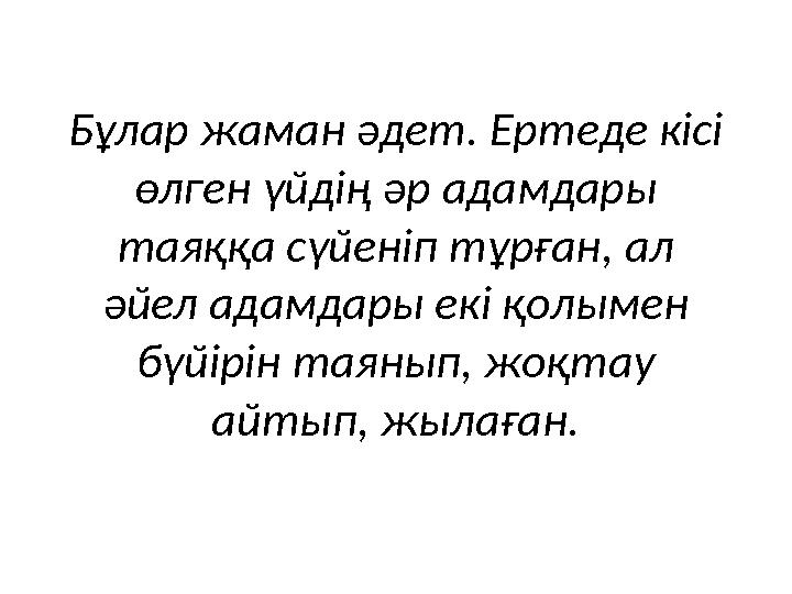 Бұлар жаман әдет. Ертеде кісі өлген үйдің әр адамдары таяққа сүйеніп тұрған, ал әйел адамдары екі қолымен бүйірін таянып, жо