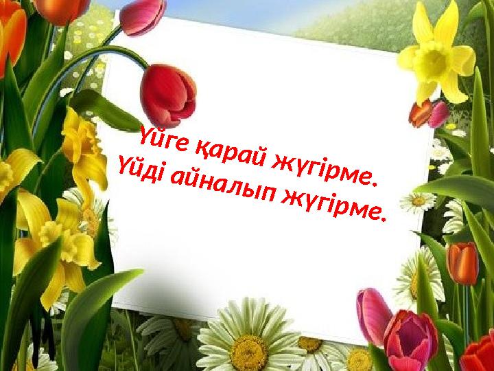 Үйге қарай жүгірме. Үйді айналып жүгірме.