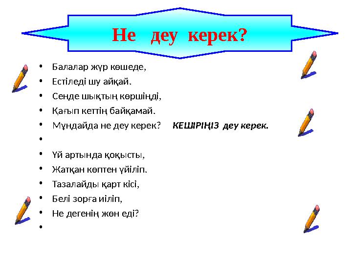 •Балалар жүр көшеде, •Естіледі шу айқай. •Сенде шықтың көршіңді, •Қағып кеттің байқамай. •Мұндайда не деу керек? КЕШІРІҢІЗ
