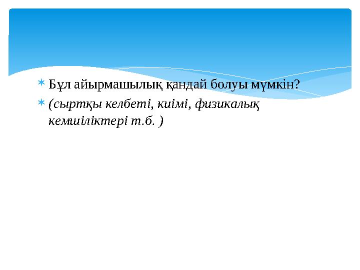  Бұл айырмашылық қандай болуы мүмкін?  (сыртқы келбеті, киімі, физикалық кемшіліктері т.б. )