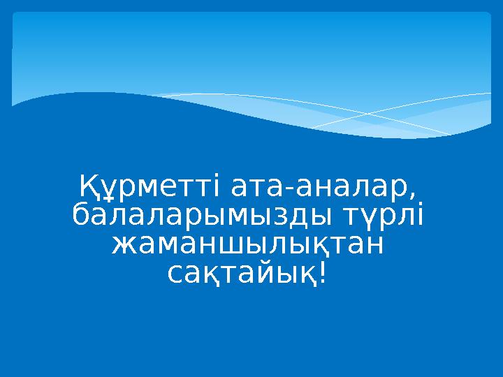 Құрметті ата-аналар, балаларымызды түрлі жаманшылықтан сақтайық!