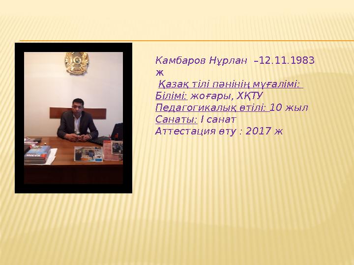 Камбаров Нұрлан –12.11.1983 ж Қазақ тілі пәнінің мұғалімі: Білімі: жоғары, ХҚТУ Педагогикалық өтілі: 10 жыл Санаты: І санат