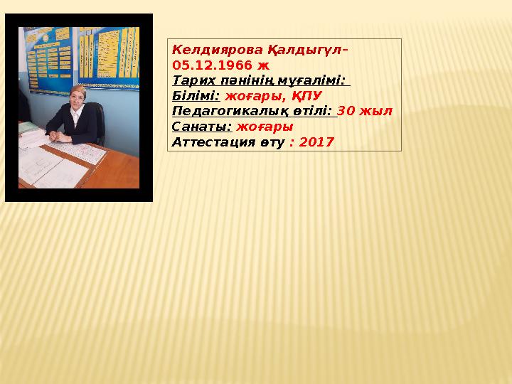 Келдиярова Қалдыгүл – 05.12.1966 ж Тарих пәнінің мұғалімі: Білімі: жоғары, ҚПУ Педагогикалық өтілі: 30 жыл Санаты: жоғары Ат