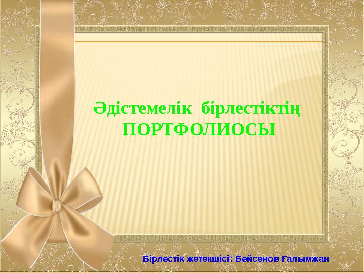 Әдістемелік бірлестіктің ПОРТФОЛИОСЫ Бірлестік жетекшісі: Бейсенов Ғалымжан