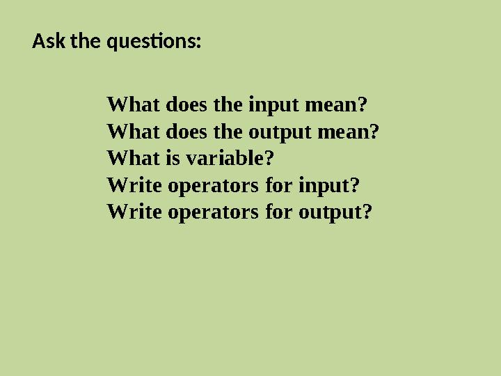 Ask the questions: What does the input mean? What does the output mean? What is variable? Write operators for input? Write oper