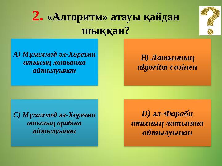 2 . «Алгоритм» атауы қайдан шыққан? A) Мұхаммед әл-Хорезми атының латынша айтылуынан B) Латынның algoritm сөзінен C) Мұ