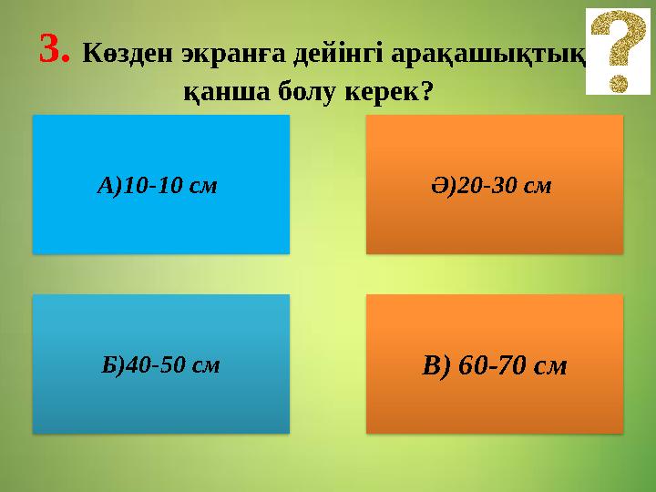 3. Көзден экранға дейінгі арақашықтық қанша болу керек? А) 10-10 см Ә)20-30 см Б)40-50 см В) 60-70 см