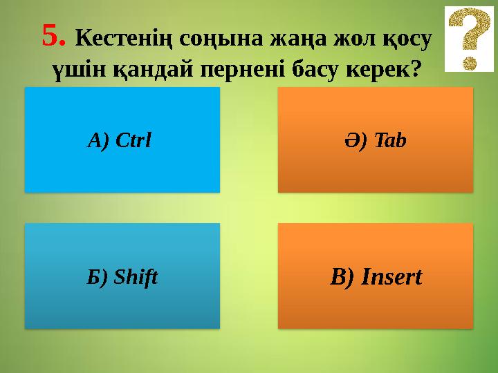 5. Кестенің соңына жаңа жол қосу үшін қандай пернені басу керек? А) Ctrl Ә) Tab Б) Shift В) Insert