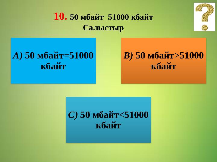 10. 50 мбайт 51000 кбайт Салыстыр А) 50 мбайт = 51000 кбайт В) 50 мбайт > 51000 кбайт С) 50 мбайт < 51000 кбайт