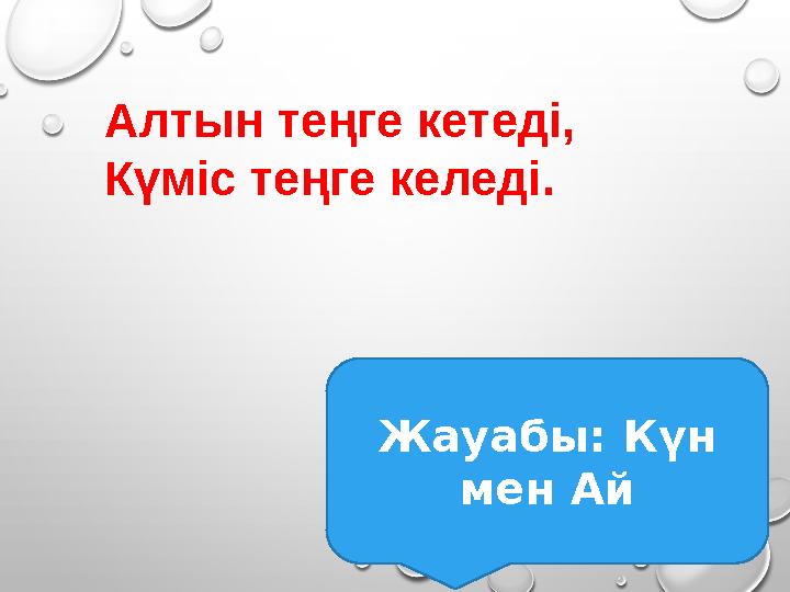 Алтын теңге кетеді, Күміс теңге келеді. Жауабы: Күн мен Ай Алтын теңге кетеді, Күміс теңге келеді. Жауабы: Күн мен Ай