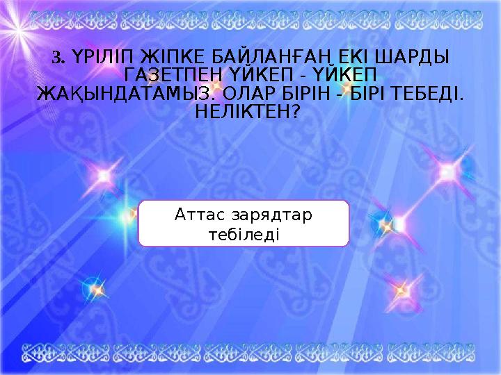 3. ҮРІЛІП ЖІПКЕ БАЙЛАНҒАН ЕКІ ШАРДЫ ГАЗЕТПЕН ҮЙКЕП - ҮЙКЕП ЖАҚЫНДАТАМЫЗ. ОЛАР БІРІН - БІРІ ТЕБЕДІ. НЕЛІКТЕН? Аттас зарядтар 3. ҮРІЛІП ЖІПКЕ БАЙЛАНҒАН ЕКІ ШАРДЫ ГАЗЕТПЕН ҮЙКЕП - ҮЙКЕП ЖАҚЫНДАТАМЫЗ. ОЛАР БІРІН - БІРІ ТЕБЕДІ. НЕЛІКТЕН? Аттас зарядтар