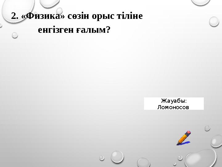 2. «Физика» сөзін орыс тіліне енгізген ғалым? Жауабы: Ломоносов 2. «Физика» сөзін орыс тіліне енгізген ғалым? Жауабы: Ломоносов