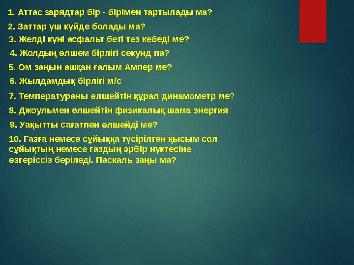 1. Аттас зарядтар бір - бірімен тартылады ма? 2. Заттар үш күйде болады ма? 3. Желді күні асфальт беті тез кебеді ме? 4. 1. Аттас зарядтар бір - бірімен тартылады ма? 2. Заттар үш күйде болады ма? 3. Желді күні асфальт беті тез кебеді ме? 4.