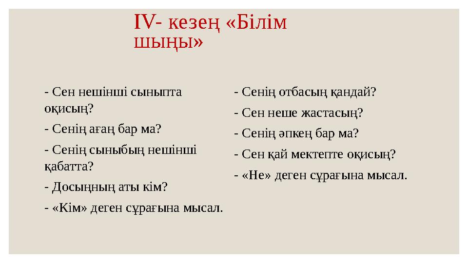 IV- кезең «Білім шыңы» - Сен нешінші сыныпта оқисың? - Сенің ағаң бар ма? - Сенің сыныбың нешінші қабатта? - Досыңның аты