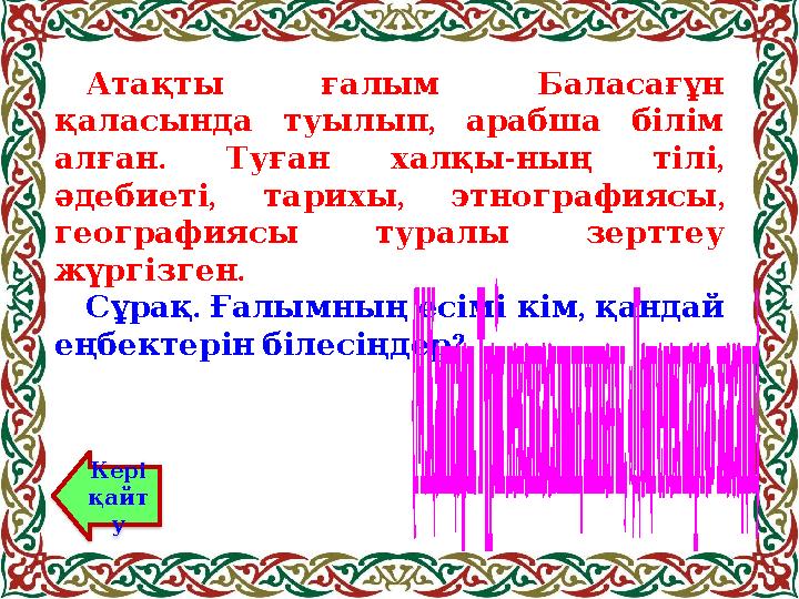 Атақты ғалым Баласағұн , қаласында туылып арабша білім . - , алған Туған халқы ның тілі , , , әдебиеті тар