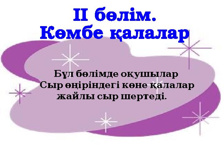 Бұл бөлімде оқушылар Сыр өңіріндегі көне қалалар . жайлы сыр шертеді