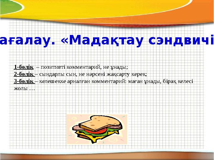 Бағалау. «Мадақтау сэндвичі» 1-бөлік – позитивті комментарий, не ұнады; 2-бөлік – сындарлы сын, не нәрсені жақсарту керек