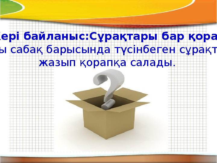 Кері байланыс:Сұрақтары бар қорап Оқушы сабақ барысында түсінбеген сұрақтарын жазып қорапқа салады.