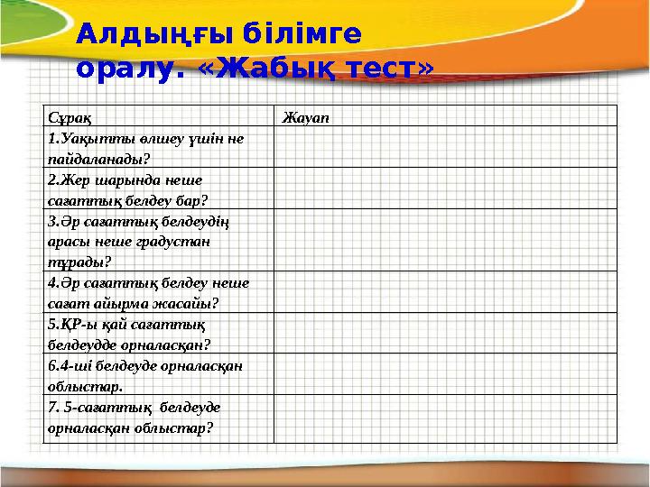 Сұрақ Жауап 1.Уақытты өлшеу үшін не пайдаланады? 2.Жер шарында неше сағаттық белдеу бар? 3.Әр сағаттық белдеудің арасы неше