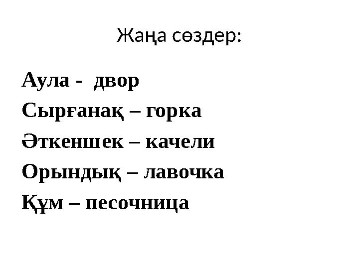 Жаңа сөздер: Аула - двор Сырғанақ – горка Әткеншек – качели Орындық – лавочка Құм – песочница