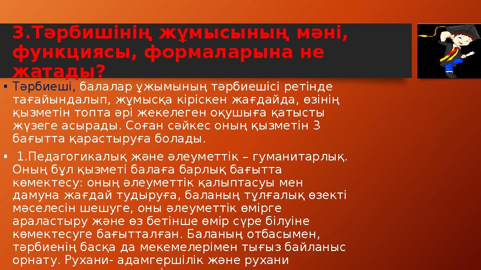 3.Тәрбишінің жұмысының мәні, функциясы, формаларына не жатады? •Тәрбиеші, балалар ұжымының тәрбиешісі ретінде тағайындалып,