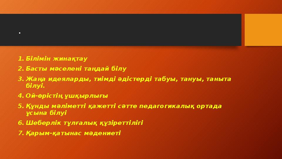 . 1.Білімін жинақтау 2.Басты мәселені таңдай білу 3.Жаңа идеяларды, тиімді әдістерді табуы, тануы, таныта білуі. 4.Ой-өрістің
