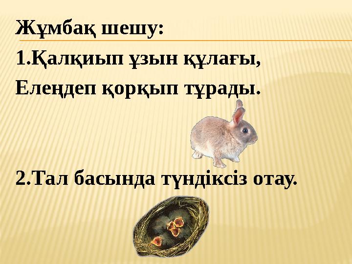 Жұмбақ шешу: 1.Қалқиып ұзын құлағы, Елеңдеп қорқып тұрады. 2.Тал басында түндіксіз отау.