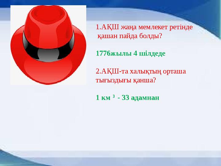 1.АҚШ жаңа мемлекет ретінде қашан пайда болды? 1776жылы 4 шілдеде 2.АҚШ-та халықтың орташа тығыздығы қанша? 1 км 3 - 33 ад