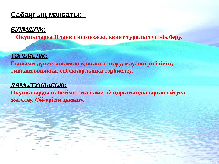 Сабақтың мақсаты: БІЛІМДІЛІК: -Оқушыларға Планк гипотезасы, квант туралы түсінік беру. ТӘРБИЕЛІК: Ғылыми дүниетанымын қалыптас