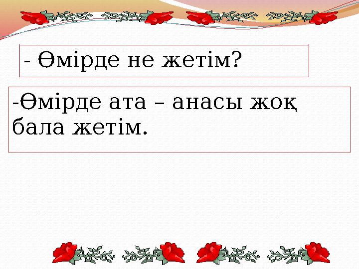 - Өмірде не жетім? -Өмірде ата – анасы жоқ бала жетім.