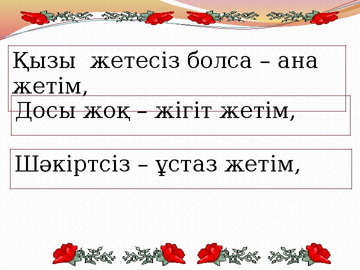 Қызы жетесіз болса – ана жетім, Досы жоқ – жігіт жетім, Шәкіртсіз – ұстаз жетім,