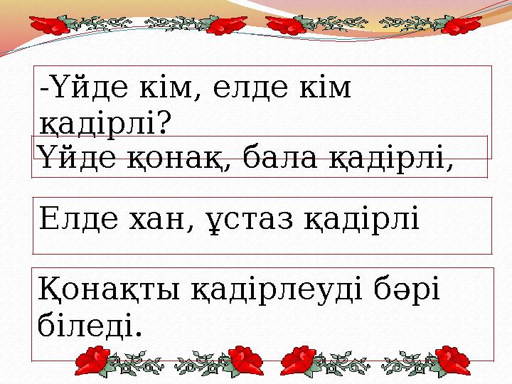 -Үйде кім, елде кім қадірлі? Үйде қонақ, бала қадірлі, Елде хан, ұстаз қадірлі Қонақты қадірлеуді бәрі біледі.