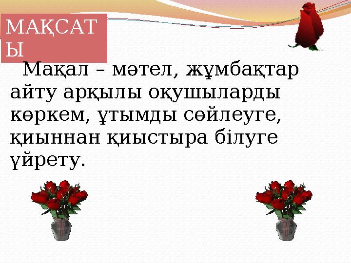 МАҚСАТ Ы Мақал – мәтел, жұмбақтар айту арқылы оқушыларды көркем, ұтымды сөйлеуге, қиыннан қиыстыра білуге үйрету.