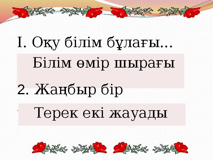 І. Оқу білім бұлағы... Білім өмір шырағы 2 . Жаңбыр бір жауса, ... . Терек екі жауады