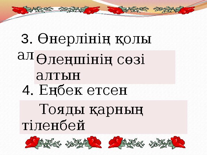 3 . Өнерлінің қолы алтын, ... Өлеңшінің сөзі алтын 4 . Еңбек етсен ерінбей,.. Тояды қарның тіленбей