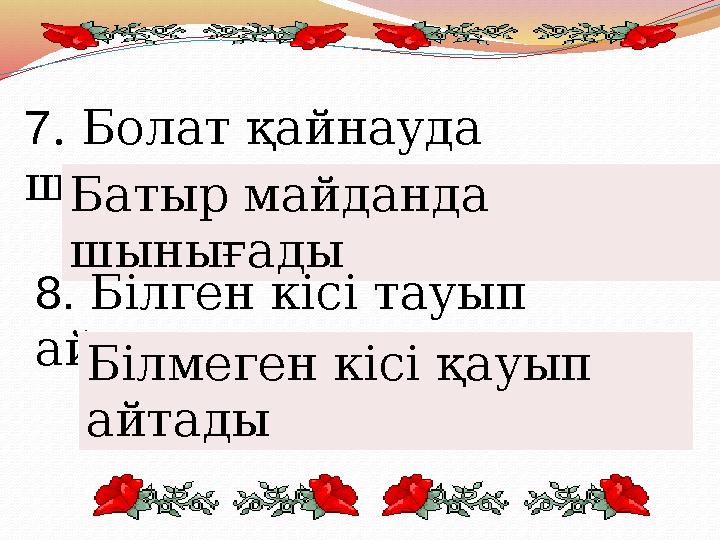 7 . Болат қайнауда шынығады... Батыр майданда шынығады 8. Білген кісі тауып айтады, ... Білмеген кісі қауып айтады